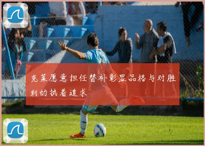 克莱愿意担任替补彰显品格与对胜利的执着追求