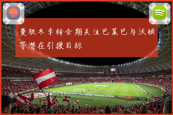 曼联冬季转会期关注巴莱巴与沃顿等潜在引援目标