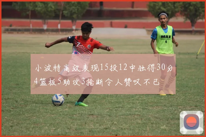 小波特高效表现15投12中独得30分4篮板5助攻3抢断令人赞叹不已