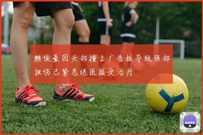 赖俊豪因头部撞击广告板导致颈部扭伤已紧急送医接受治疗