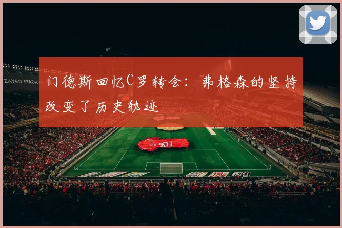 门德斯回忆C罗转会：弗格森的坚持改变了历史轨迹