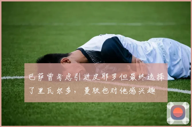 巴萨曾考虑引进皮耶罗但最终选择了里瓦尔多，曼联也对他感兴趣