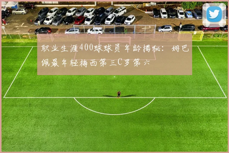 职业生涯400球球员年龄揭秘：姆巴佩最年轻梅西第三C罗第六