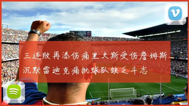 三连败再添伤痛里夫斯受伤詹姆斯沉默雷迪克痛批球队缺乏斗志