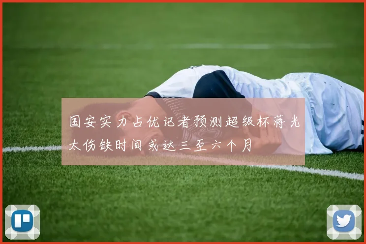 国安实力占优记者预测超级杯蒋光太伤缺时间或达三至六个月