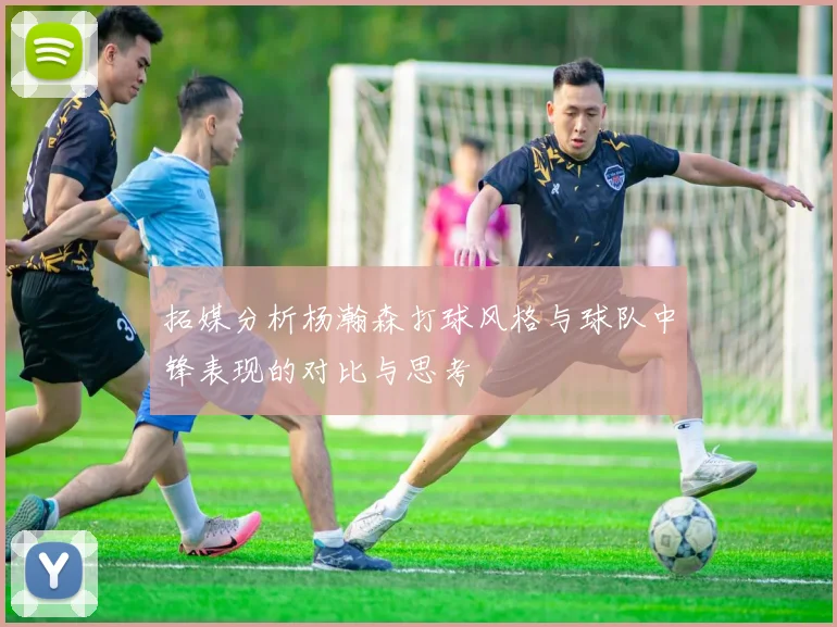 拓媒分析杨瀚森打球风格与球队中锋表现的对比与思考