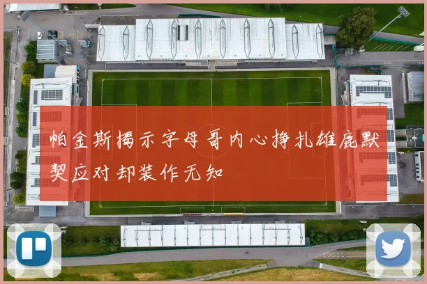 帕金斯揭示字母哥内心挣扎雄鹿默契应对却装作无知