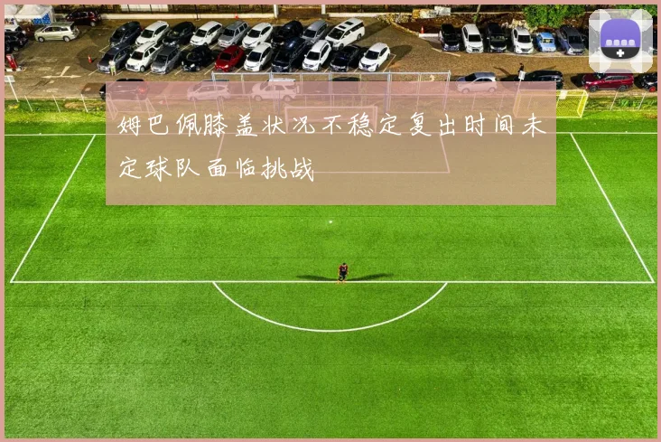 姆巴佩膝盖状况不稳定复出时间未定球队面临挑战