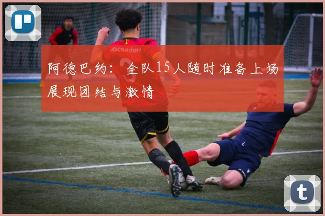 阿德巴约：全队15人随时准备上场展现团结与激情