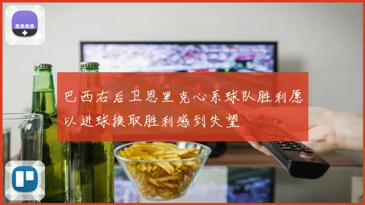 巴西右后卫恩里克心系球队胜利愿以进球换取胜利感到失望