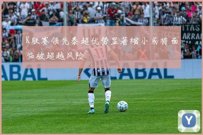 K联赛领先泰超优势显著缩小或将面临被超越风险