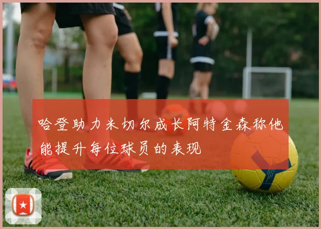哈登助力米切尔成长阿特金森称他能提升每位球员的表现