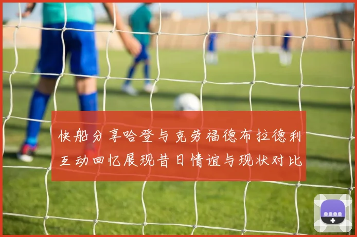 快船分享哈登与克劳福德布拉德利互动回忆展现昔日情谊与现状对比