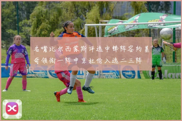 名嘴比尔西蒙斯评选中锋阵容约基奇领衔一阵申京杜伦入选二三阵