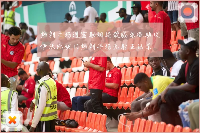 热刺主场遭富勒姆逆袭威尔逊助攻伊沃比破门热刺半场无射正记录