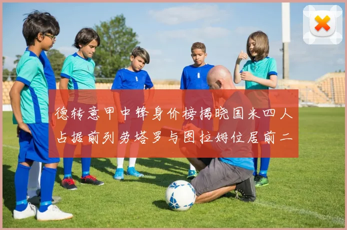 德转意甲中锋身价榜揭晓国米四人占据前列劳塔罗与图拉姆位居前二