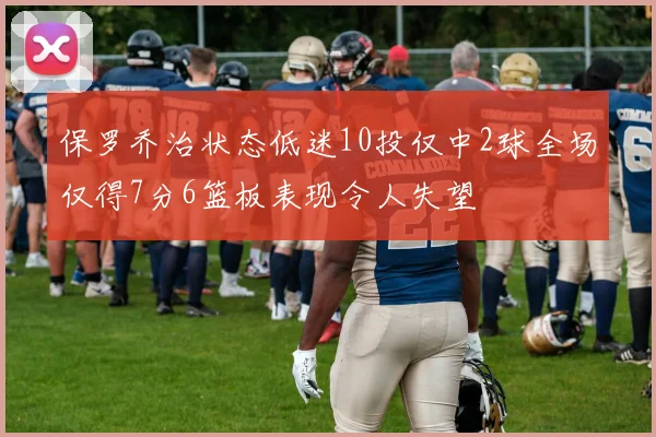 保罗乔治状态低迷10投仅中2球全场仅得7分6篮板表现令人失望