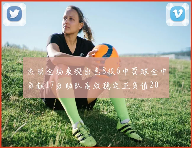 杰明全场表现出色8投6中罚球全中贡献17分助队高效稳定正负值20