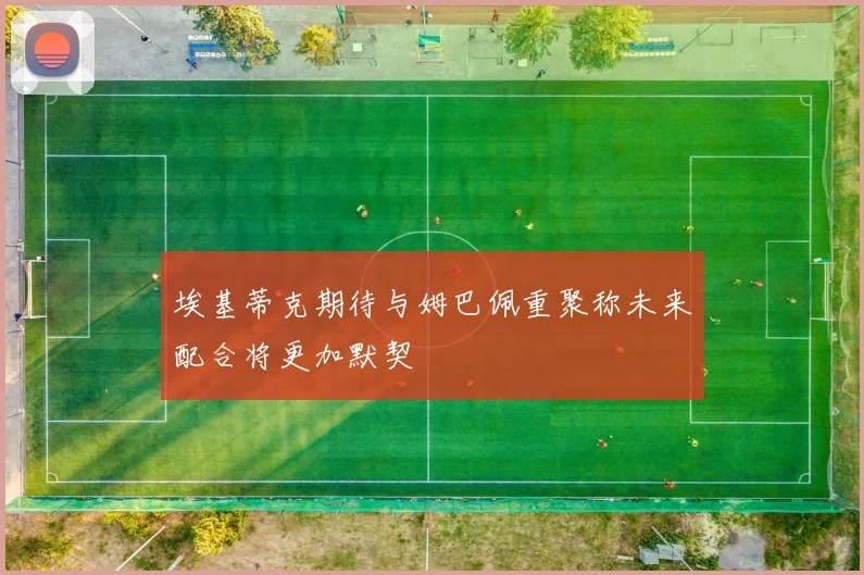 埃基蒂克期待与姆巴佩重聚称未来配合将更加默契