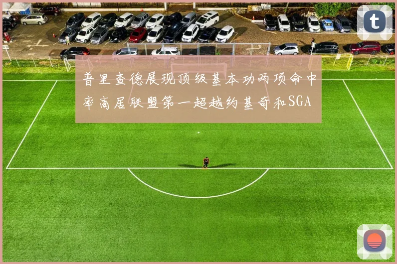 普里查德展现顶级基本功两项命中率高居联盟第一超越约基奇和SGA