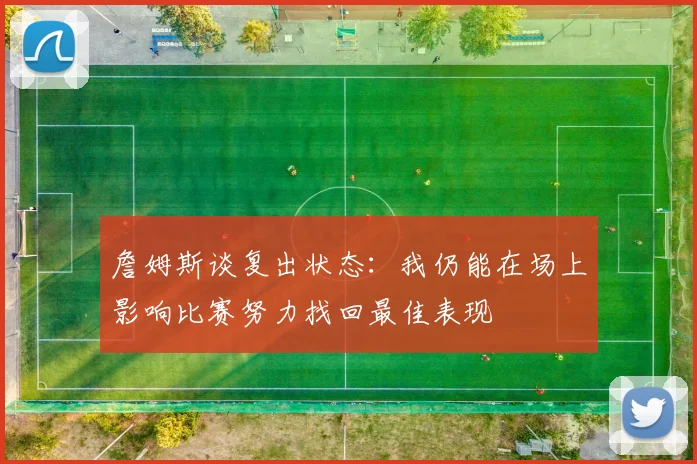 詹姆斯谈复出状态：我仍能在场上影响比赛努力找回最佳表现