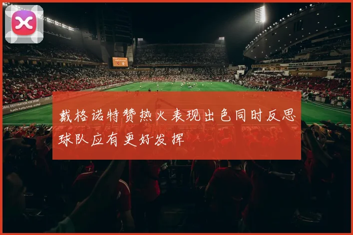 戴格诺特赞热火表现出色同时反思球队应有更好发挥