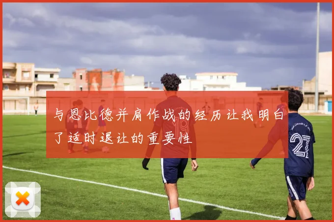 与恩比德并肩作战的经历让我明白了适时退让的重要性