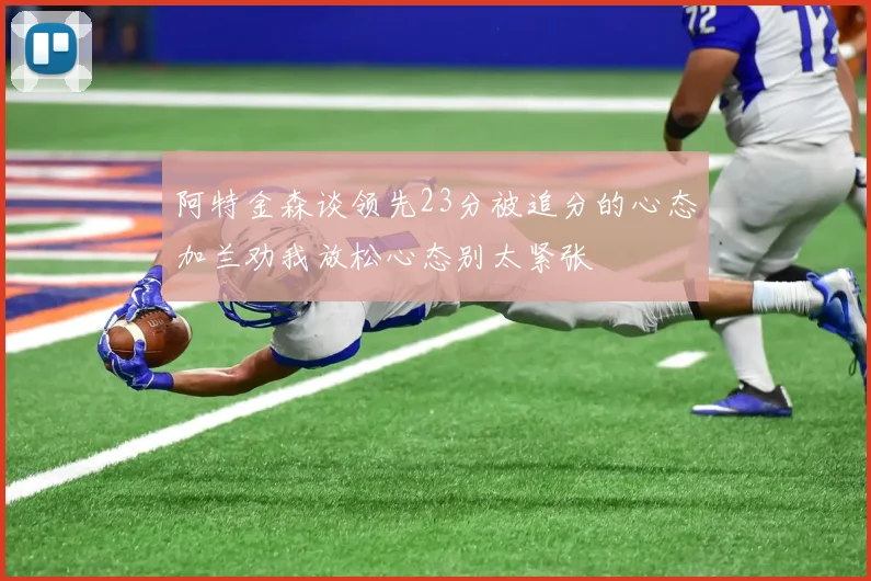 阿特金森谈领先23分被追分的心态加兰劝我放松心态别太紧张